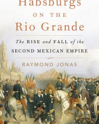 Cover of Habsburgs on the Rio Grande The Rise and Fall of the Second Mexican Empire (Cambridge, MA: Harvard University Press)